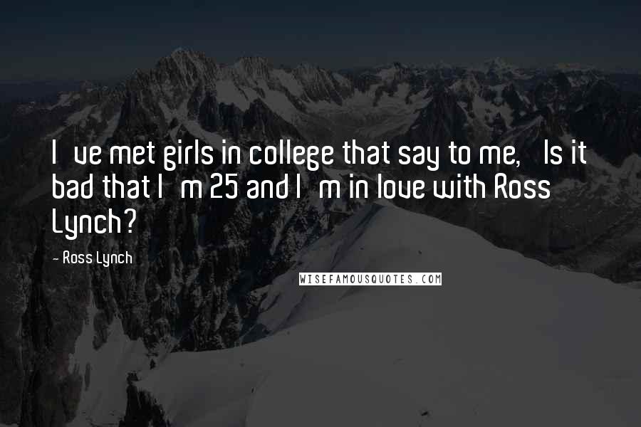 Ross Lynch Quotes: I've met girls in college that say to me, 'Is it bad that I'm 25 and I'm in love with Ross Lynch?'