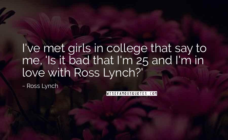 Ross Lynch Quotes: I've met girls in college that say to me, 'Is it bad that I'm 25 and I'm in love with Ross Lynch?'