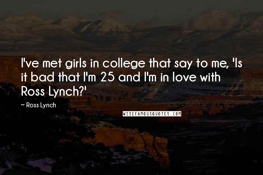 Ross Lynch Quotes: I've met girls in college that say to me, 'Is it bad that I'm 25 and I'm in love with Ross Lynch?'