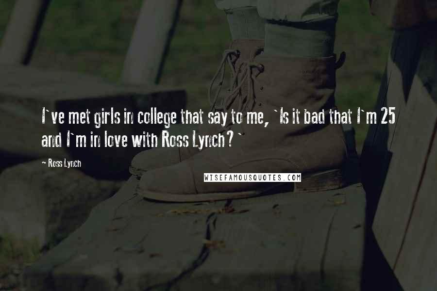 Ross Lynch Quotes: I've met girls in college that say to me, 'Is it bad that I'm 25 and I'm in love with Ross Lynch?'