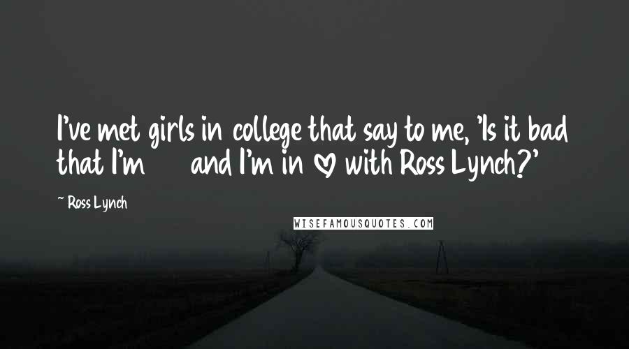 Ross Lynch Quotes: I've met girls in college that say to me, 'Is it bad that I'm 25 and I'm in love with Ross Lynch?'