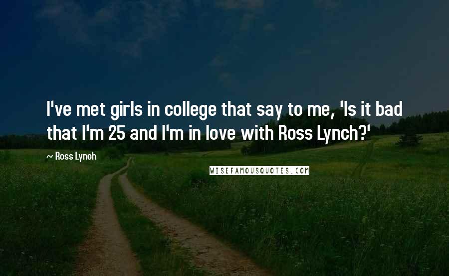 Ross Lynch Quotes: I've met girls in college that say to me, 'Is it bad that I'm 25 and I'm in love with Ross Lynch?'