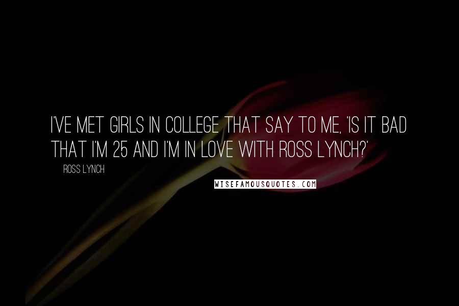 Ross Lynch Quotes: I've met girls in college that say to me, 'Is it bad that I'm 25 and I'm in love with Ross Lynch?'