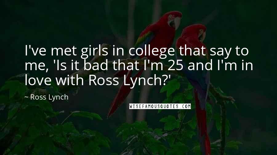 Ross Lynch Quotes: I've met girls in college that say to me, 'Is it bad that I'm 25 and I'm in love with Ross Lynch?'