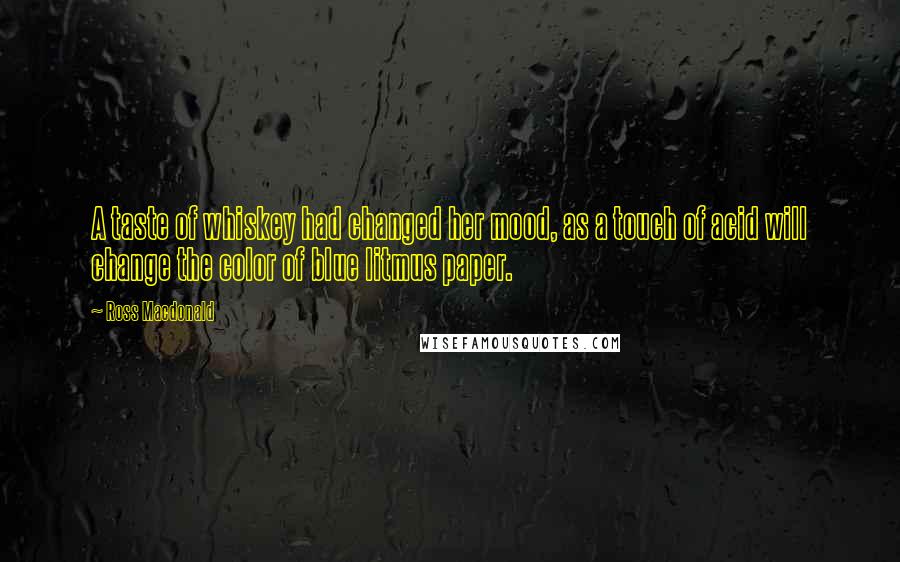 Ross Macdonald Quotes: A taste of whiskey had changed her mood, as a touch of acid will change the color of blue litmus paper.