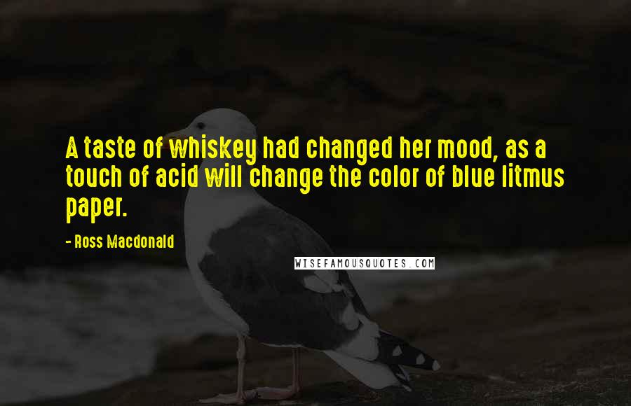 Ross Macdonald Quotes: A taste of whiskey had changed her mood, as a touch of acid will change the color of blue litmus paper.