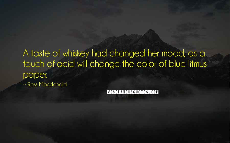 Ross Macdonald Quotes: A taste of whiskey had changed her mood, as a touch of acid will change the color of blue litmus paper.