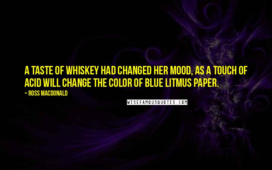 Ross Macdonald Quotes: A taste of whiskey had changed her mood, as a touch of acid will change the color of blue litmus paper.