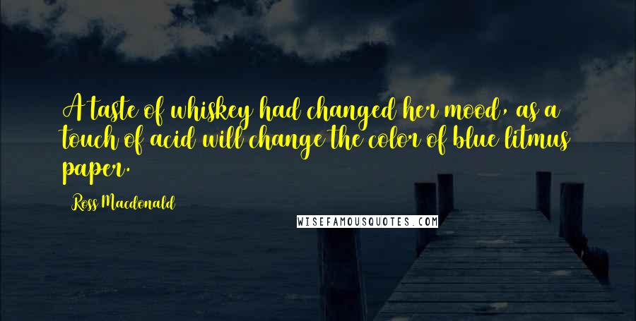 Ross Macdonald Quotes: A taste of whiskey had changed her mood, as a touch of acid will change the color of blue litmus paper.