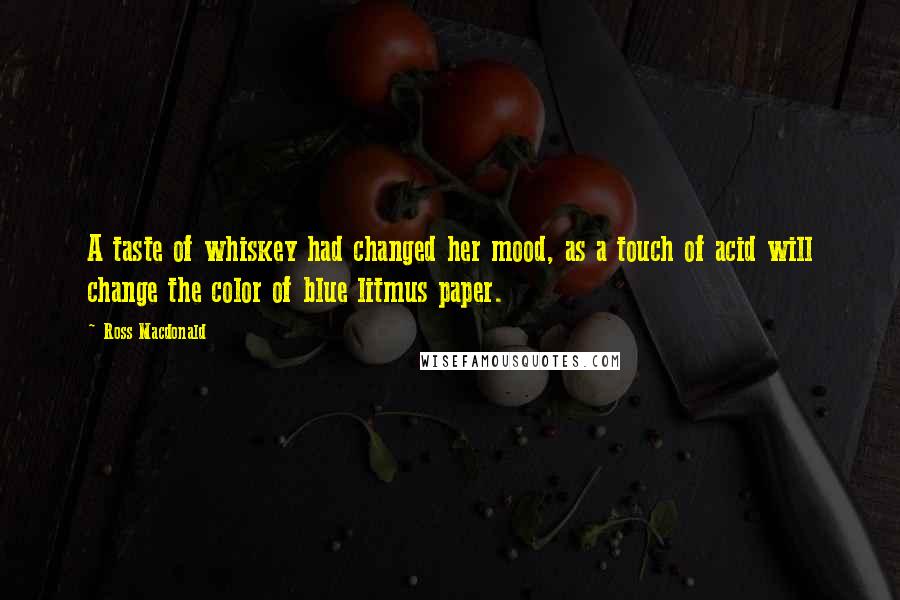 Ross Macdonald Quotes: A taste of whiskey had changed her mood, as a touch of acid will change the color of blue litmus paper.