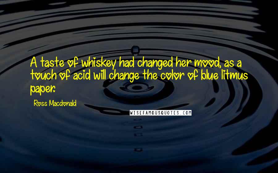 Ross Macdonald Quotes: A taste of whiskey had changed her mood, as a touch of acid will change the color of blue litmus paper.