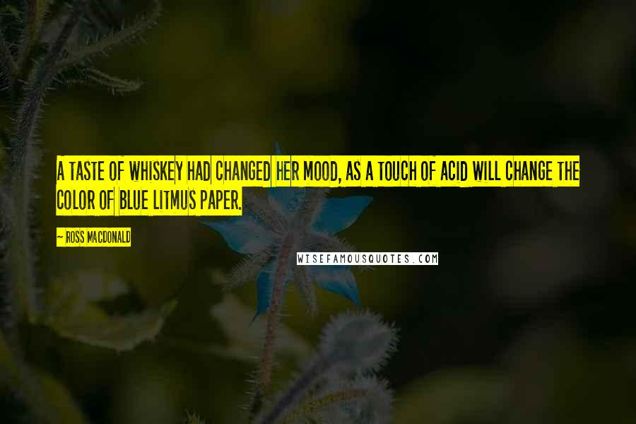 Ross Macdonald Quotes: A taste of whiskey had changed her mood, as a touch of acid will change the color of blue litmus paper.