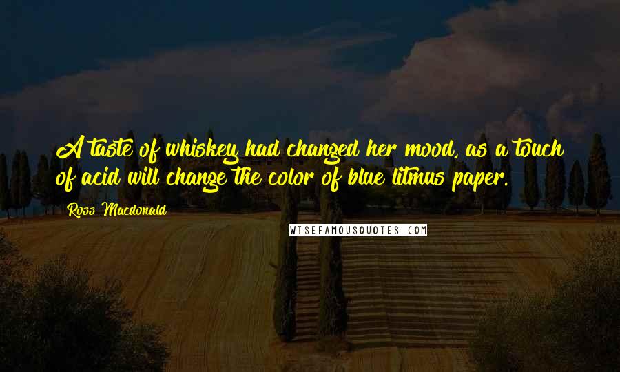 Ross Macdonald Quotes: A taste of whiskey had changed her mood, as a touch of acid will change the color of blue litmus paper.