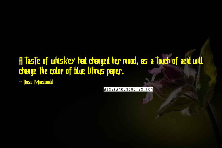 Ross Macdonald Quotes: A taste of whiskey had changed her mood, as a touch of acid will change the color of blue litmus paper.