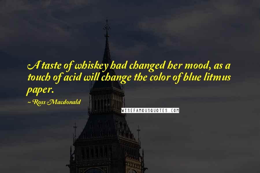 Ross Macdonald Quotes: A taste of whiskey had changed her mood, as a touch of acid will change the color of blue litmus paper.