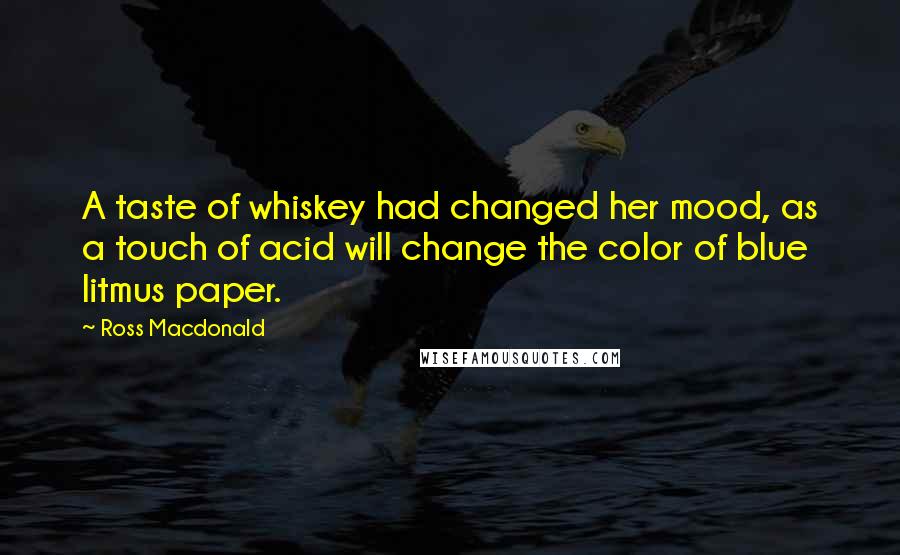 Ross Macdonald Quotes: A taste of whiskey had changed her mood, as a touch of acid will change the color of blue litmus paper.