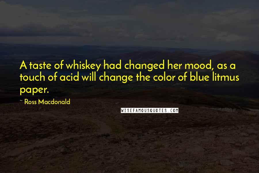 Ross Macdonald Quotes: A taste of whiskey had changed her mood, as a touch of acid will change the color of blue litmus paper.