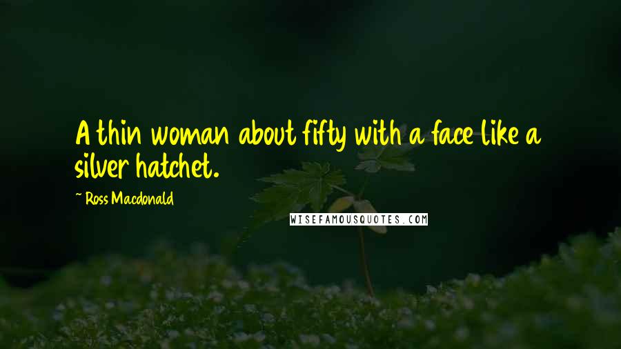 Ross Macdonald Quotes: A thin woman about fifty with a face like a silver hatchet.