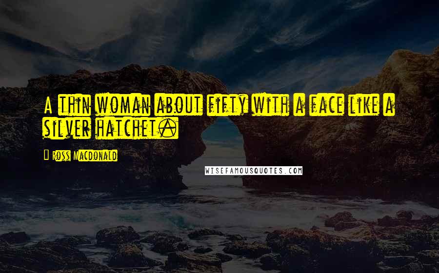 Ross Macdonald Quotes: A thin woman about fifty with a face like a silver hatchet.