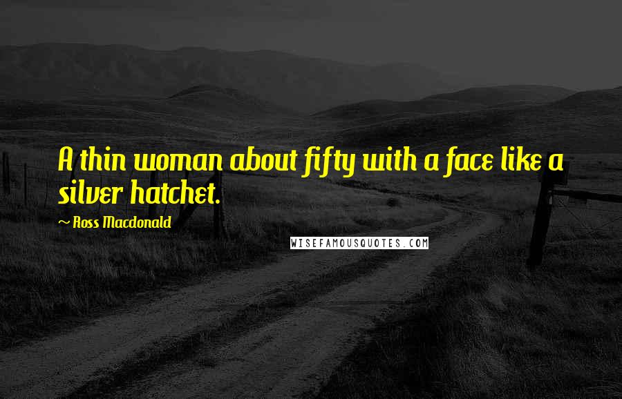 Ross Macdonald Quotes: A thin woman about fifty with a face like a silver hatchet.