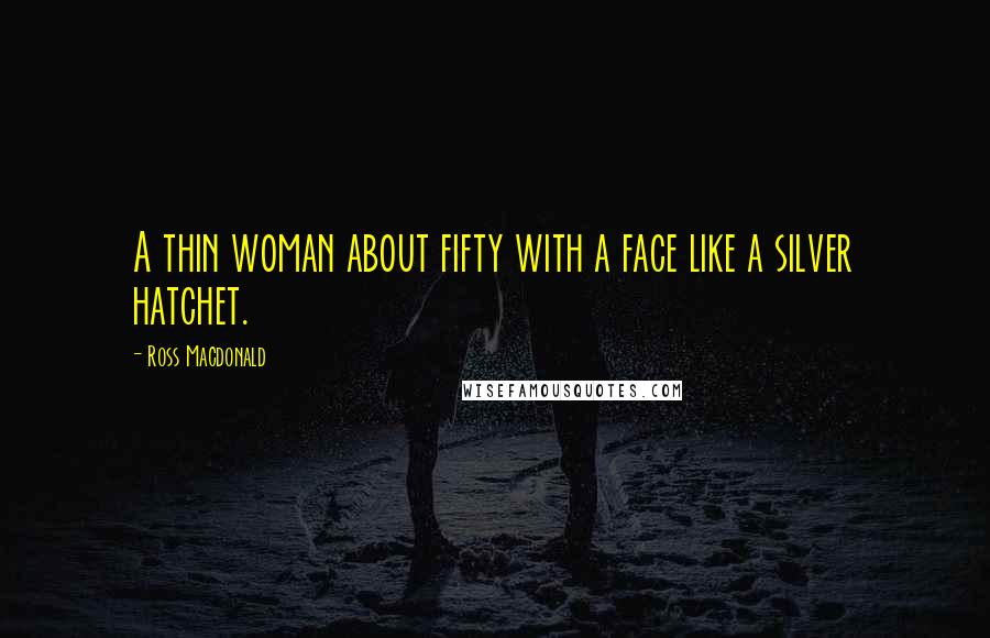 Ross Macdonald Quotes: A thin woman about fifty with a face like a silver hatchet.