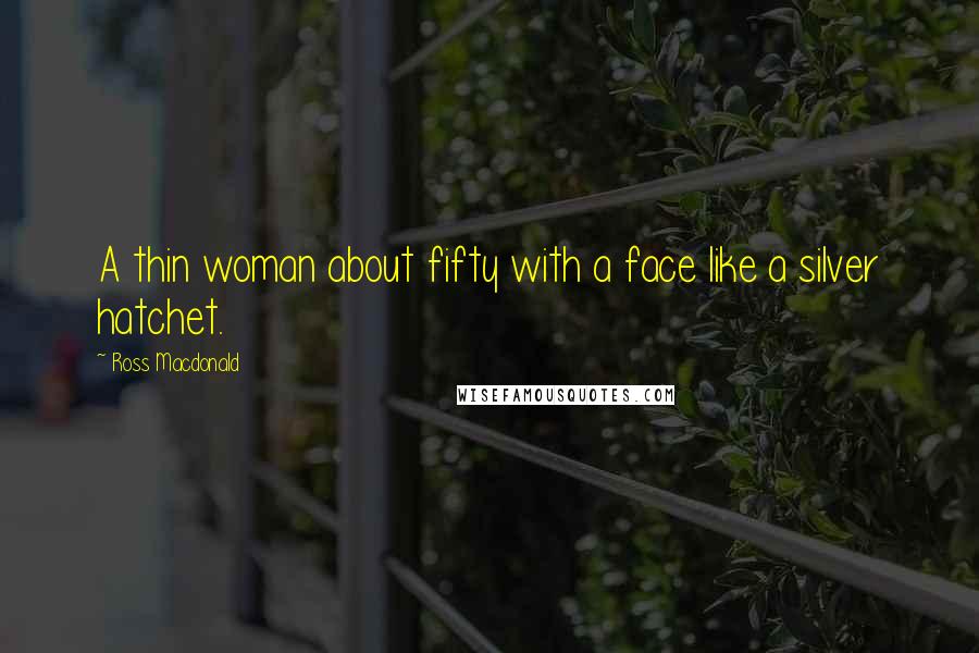 Ross Macdonald Quotes: A thin woman about fifty with a face like a silver hatchet.