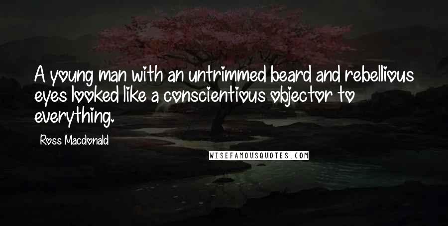 Ross Macdonald Quotes: A young man with an untrimmed beard and rebellious eyes looked like a conscientious objector to everything.