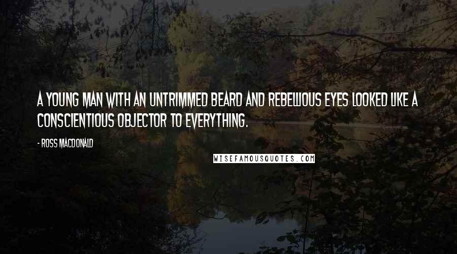 Ross Macdonald Quotes: A young man with an untrimmed beard and rebellious eyes looked like a conscientious objector to everything.