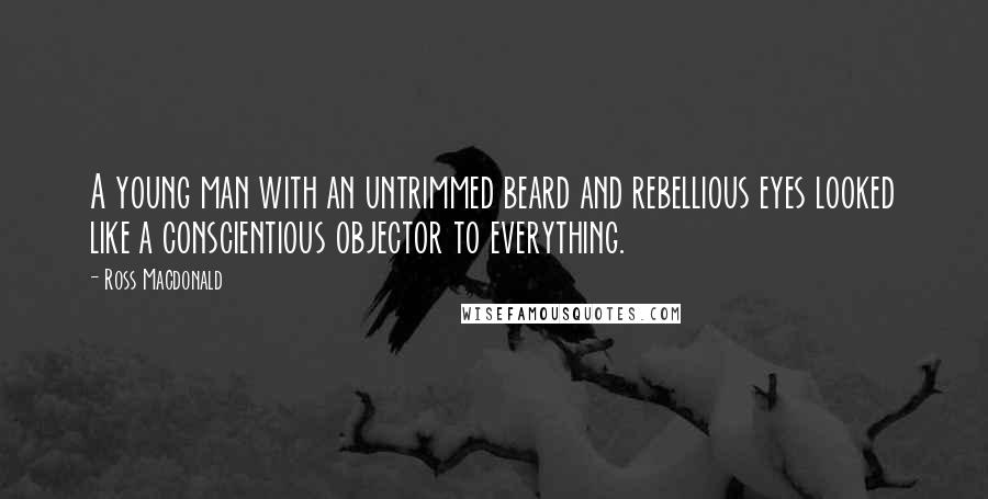 Ross Macdonald Quotes: A young man with an untrimmed beard and rebellious eyes looked like a conscientious objector to everything.