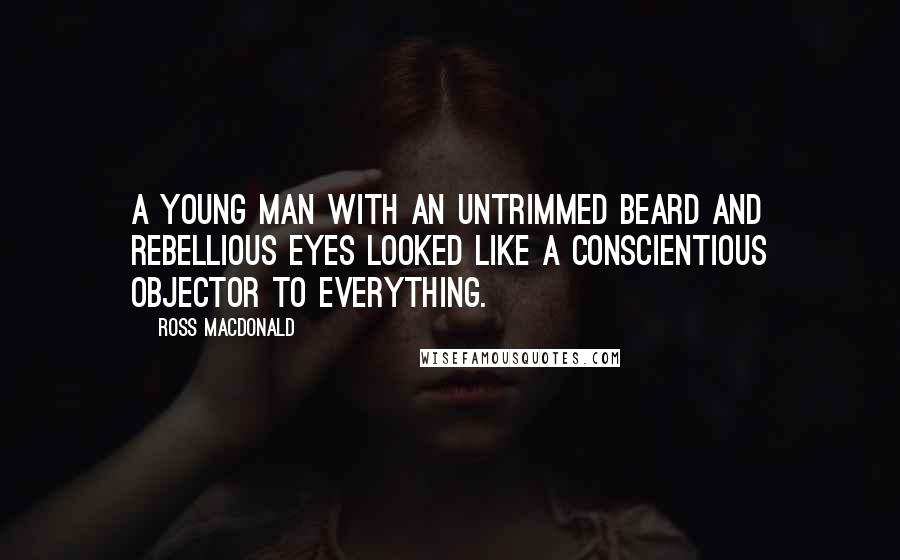 Ross Macdonald Quotes: A young man with an untrimmed beard and rebellious eyes looked like a conscientious objector to everything.