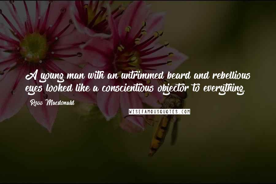 Ross Macdonald Quotes: A young man with an untrimmed beard and rebellious eyes looked like a conscientious objector to everything.