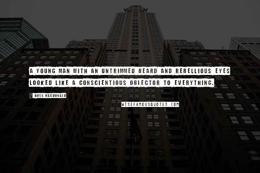 Ross Macdonald Quotes: A young man with an untrimmed beard and rebellious eyes looked like a conscientious objector to everything.