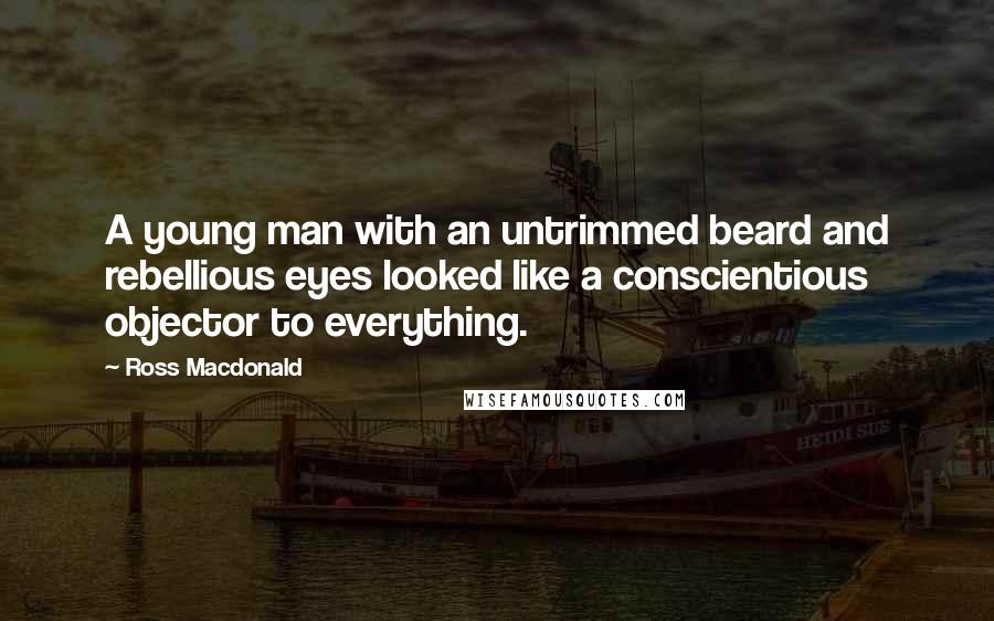 Ross Macdonald Quotes: A young man with an untrimmed beard and rebellious eyes looked like a conscientious objector to everything.