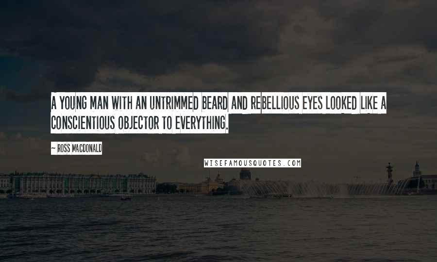 Ross Macdonald Quotes: A young man with an untrimmed beard and rebellious eyes looked like a conscientious objector to everything.