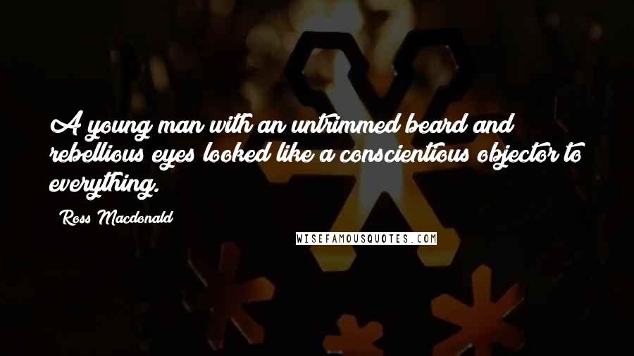 Ross Macdonald Quotes: A young man with an untrimmed beard and rebellious eyes looked like a conscientious objector to everything.