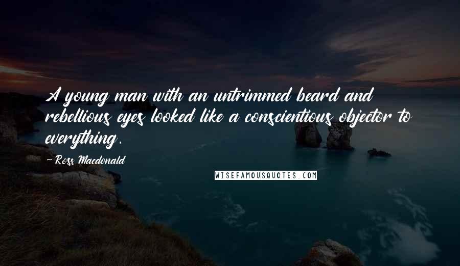 Ross Macdonald Quotes: A young man with an untrimmed beard and rebellious eyes looked like a conscientious objector to everything.