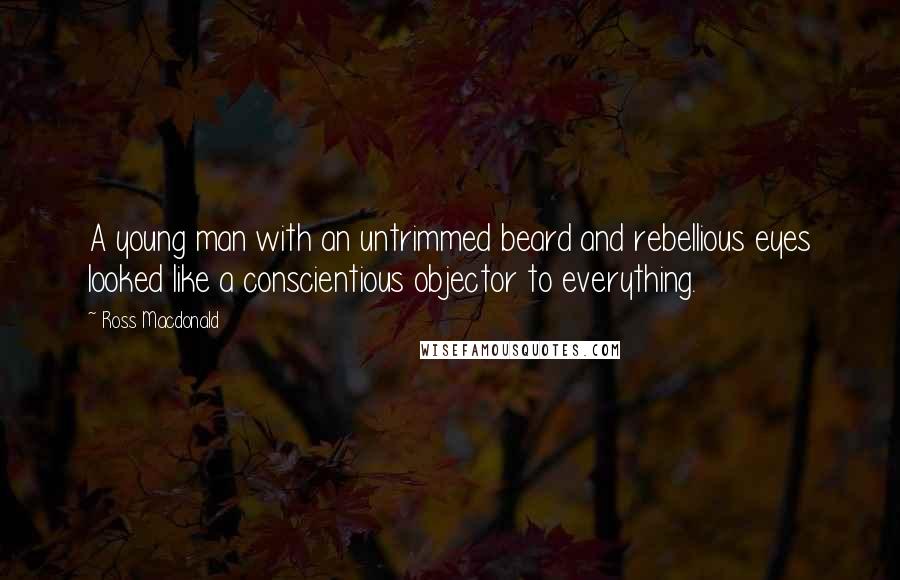 Ross Macdonald Quotes: A young man with an untrimmed beard and rebellious eyes looked like a conscientious objector to everything.