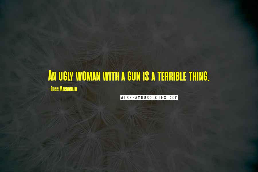 Ross Macdonald Quotes: An ugly woman with a gun is a terrible thing.