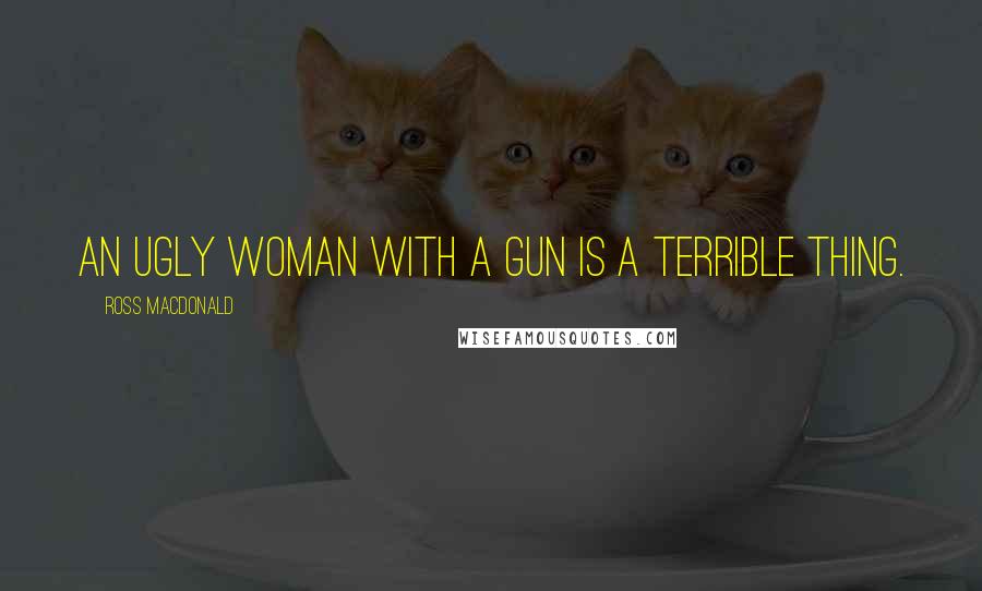 Ross Macdonald Quotes: An ugly woman with a gun is a terrible thing.