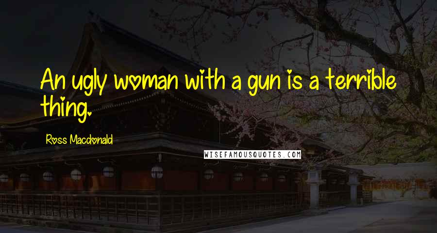 Ross Macdonald Quotes: An ugly woman with a gun is a terrible thing.