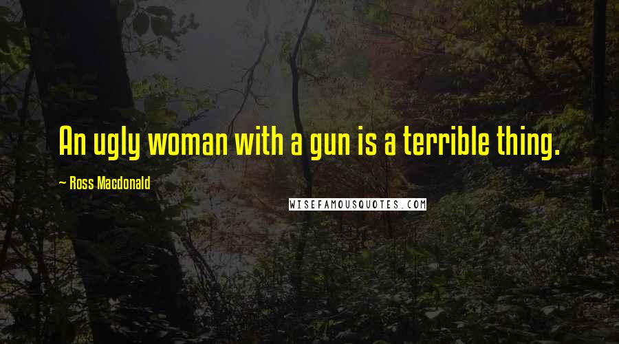 Ross Macdonald Quotes: An ugly woman with a gun is a terrible thing.