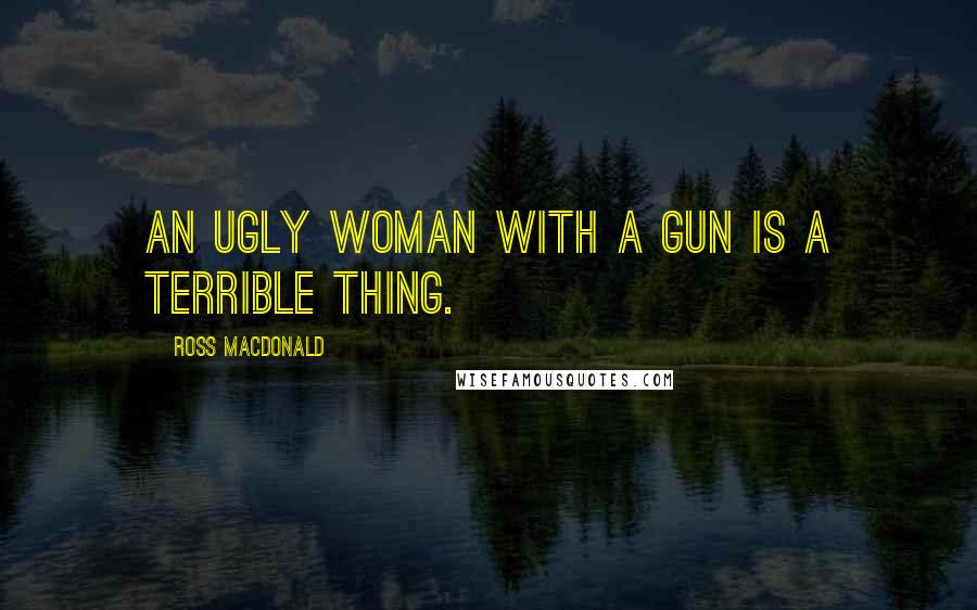 Ross Macdonald Quotes: An ugly woman with a gun is a terrible thing.