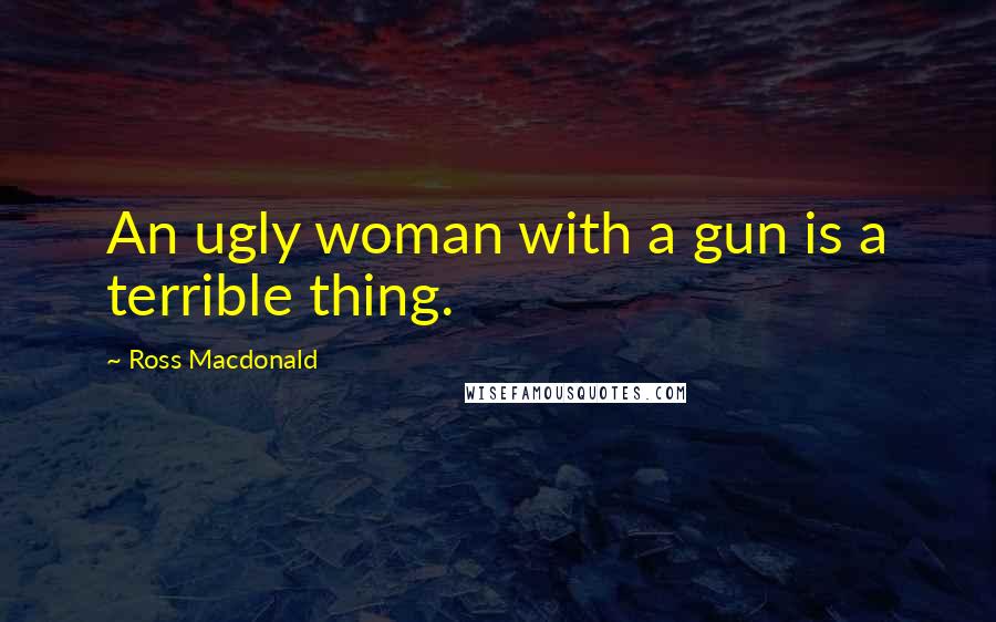 Ross Macdonald Quotes: An ugly woman with a gun is a terrible thing.