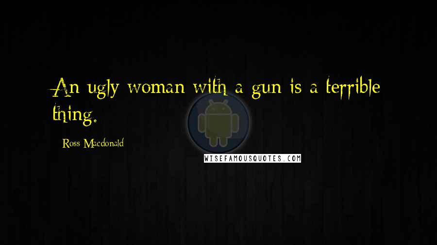 Ross Macdonald Quotes: An ugly woman with a gun is a terrible thing.