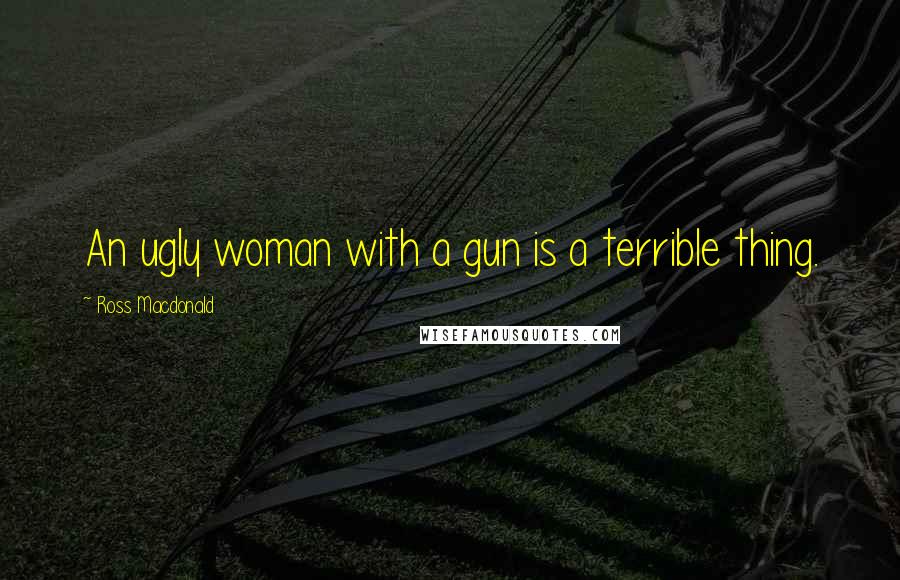 Ross Macdonald Quotes: An ugly woman with a gun is a terrible thing.