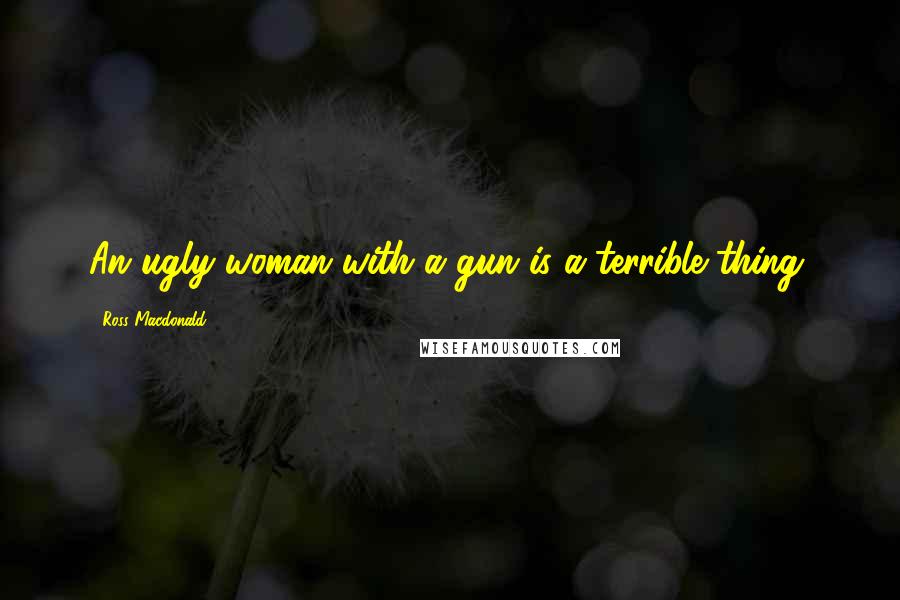 Ross Macdonald Quotes: An ugly woman with a gun is a terrible thing.