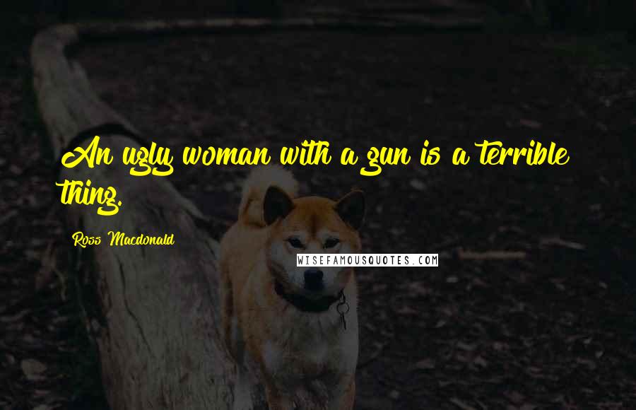 Ross Macdonald Quotes: An ugly woman with a gun is a terrible thing.