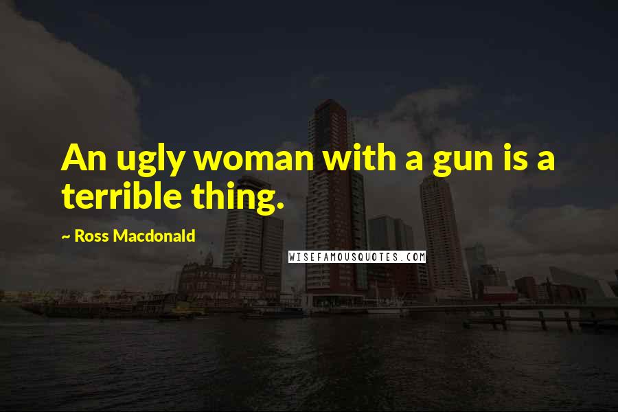 Ross Macdonald Quotes: An ugly woman with a gun is a terrible thing.