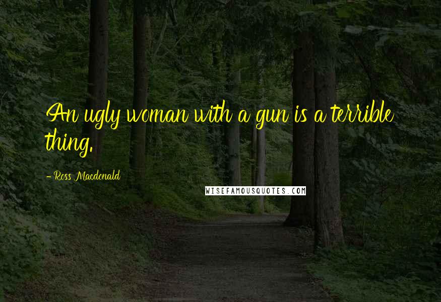 Ross Macdonald Quotes: An ugly woman with a gun is a terrible thing.