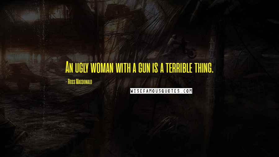 Ross Macdonald Quotes: An ugly woman with a gun is a terrible thing.